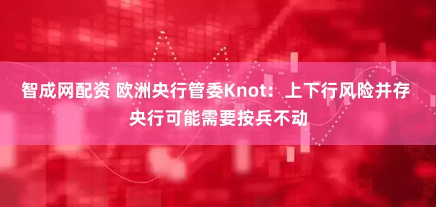 智成网配资 欧洲央行管委Knot：上下行风险并存 央行可能需要按兵不动