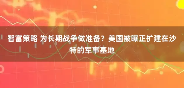 智富策略 为长期战争做准备？美国被曝正扩建在沙特的军事基地