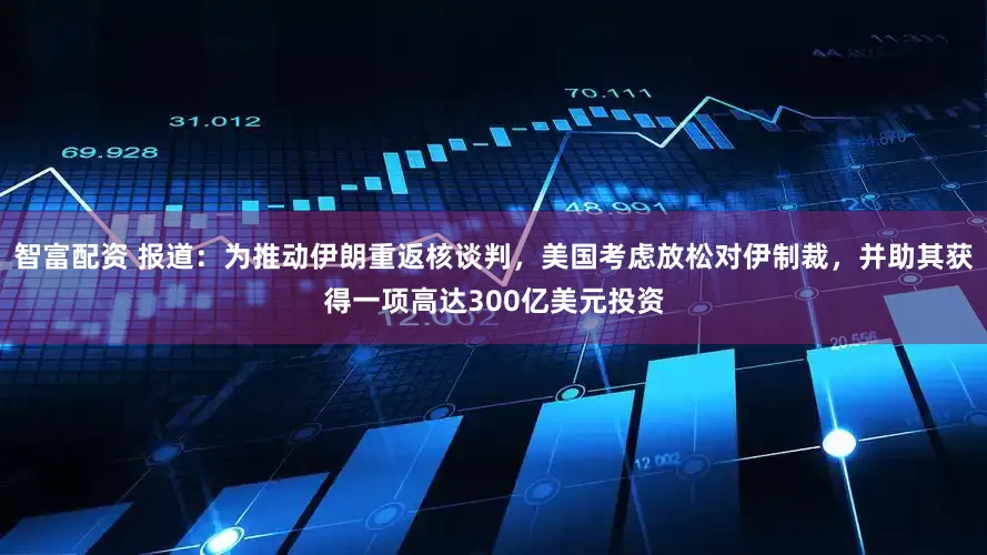 智富配资 报道：为推动伊朗重返核谈判，美国考虑放松对伊制裁，并助其获得一项高达300亿美元投资