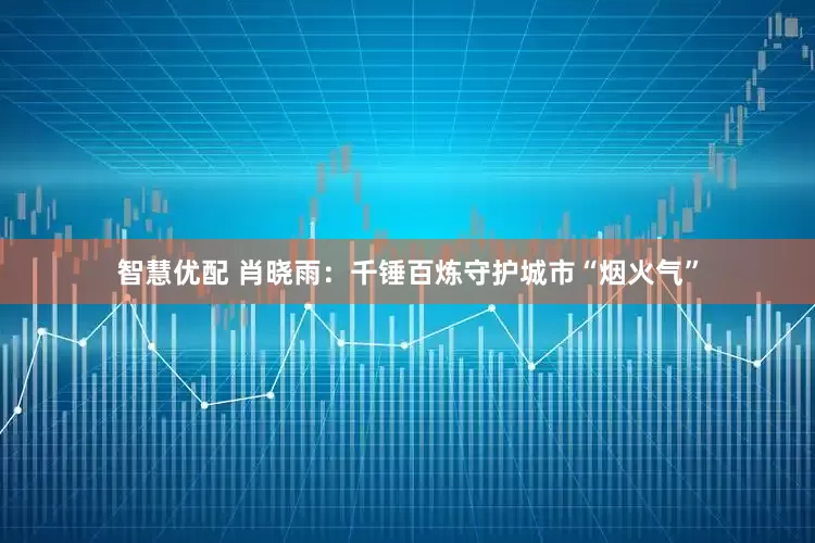 智慧优配 肖晓雨：千锤百炼守护城市“烟火气”