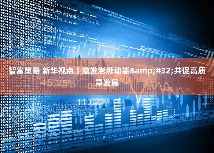 智富策略 新华视点｜激发澎湃动能&#32;共促高质量发展