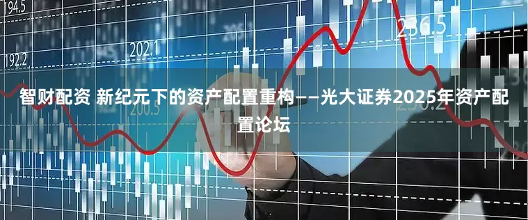 智财配资 新纪元下的资产配置重构——光大证券2025年资产配置论坛