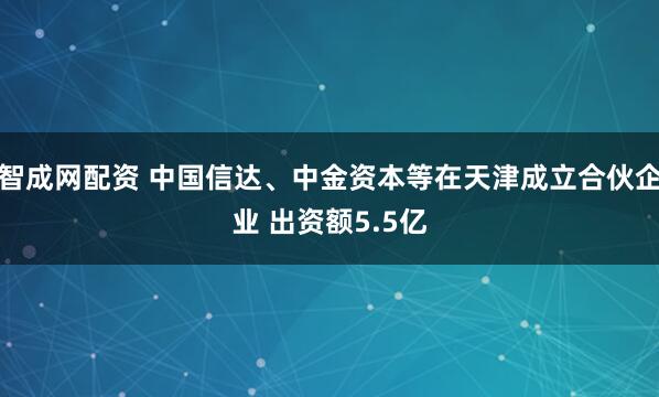 智成网配资 中国信达、中金资本等在天津成立合伙企业 出资额5.5亿