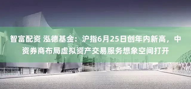 智富配资 泓德基金：沪指6月25日创年内新高，中资券商布局虚拟资产交易服务想象空间打开