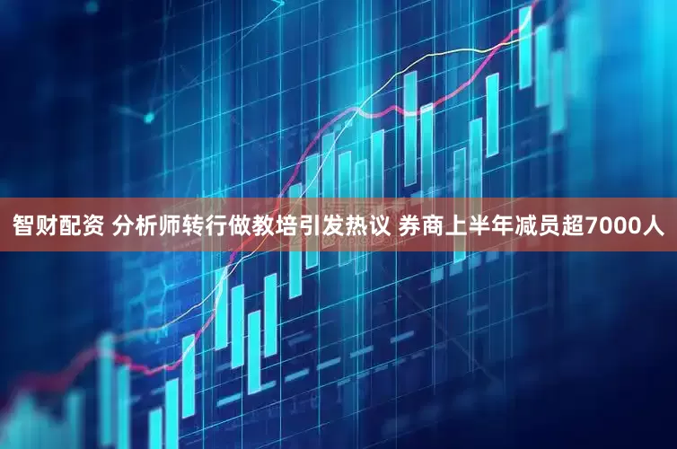 智财配资 分析师转行做教培引发热议 券商上半年减员超7000人