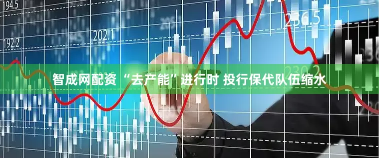 智成网配资 “去产能”进行时 投行保代队伍缩水