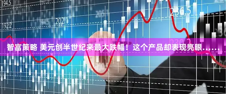 智富策略 美元创半世纪来最大跌幅！这个产品却表现亮眼……