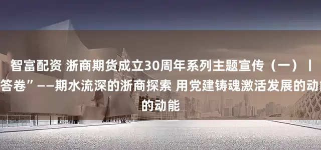 智富配资 浙商期货成立30周年系列主题宣传（一）丨“答卷”——期水流深的浙商探索 用党建铸魂激活发展的动能
