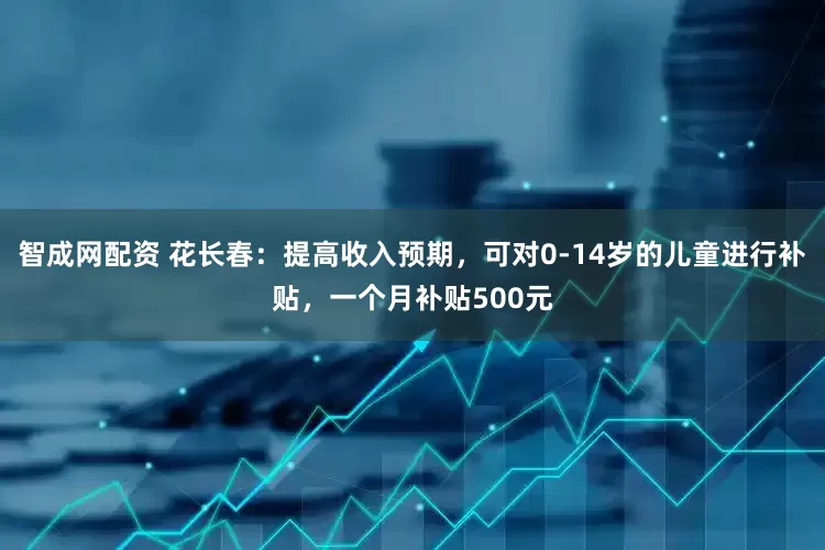 智成网配资 花长春：提高收入预期，可对0-14岁的儿童进行补贴，一个月补贴500元
