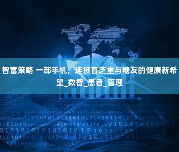 智富策略 一部手机，连接百芝堂与糖友的健康新希望_数智_患者_管理