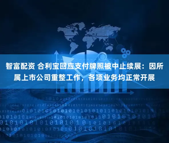 智富配资 合利宝回应支付牌照被中止续展：因所属上市公司重整工作，各项业务均正常开展