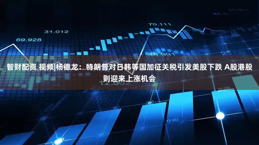 智财配资 视频|杨德龙：特朗普对日韩等国加征关税引发美股下跌 A股港股则迎来上涨机会
