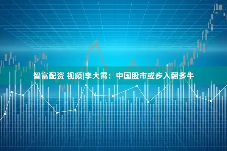 智富配资 视频|李大霄：中国股市或步入翻多牛