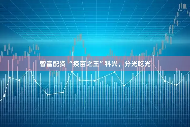 智富配资 “疫苗之王”科兴，分光吃光
