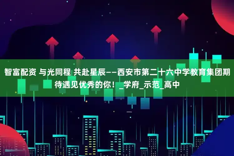 智富配资 与光同程 共赴星辰——西安市第二十六中学教育集团期待遇见优秀的你！_学府_示范_高中