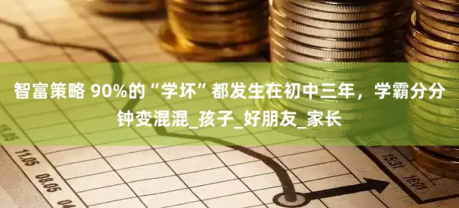智富策略 90%的“学坏”都发生在初中三年，学霸分分钟变混混_孩子_好朋友_家长