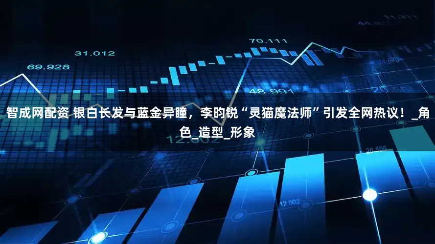 智成网配资 银白长发与蓝金异瞳，李昀锐“灵猫魔法师”引发全网热议！_角色_造型_形象