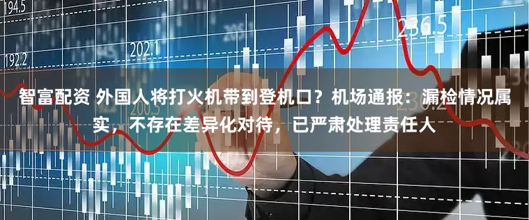 智富配资 外国人将打火机带到登机口？机场通报：漏检情况属实，不存在差异化对待，已严肃处理责任人