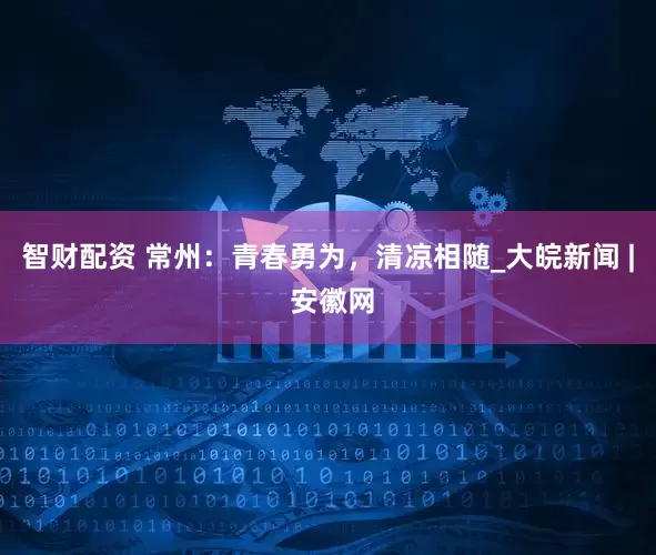 智财配资 常州：青春勇为，清凉相随_大皖新闻 | 安徽网