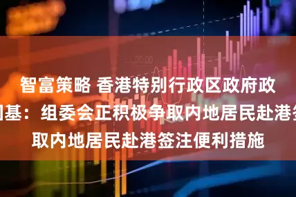 智富策略 香港特别行政区政府政务司司长陈国基：组委会正积极争取内地居民赴港签注便利措施