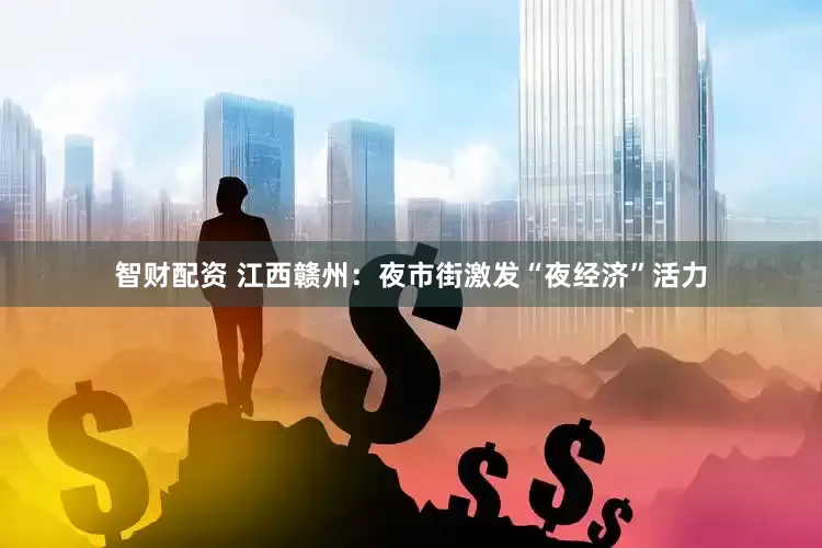智财配资 江西赣州:夜市街激发“夜经济”活力