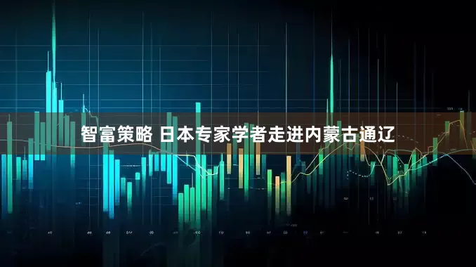 智富策略 日本专家学者走进内蒙古通辽