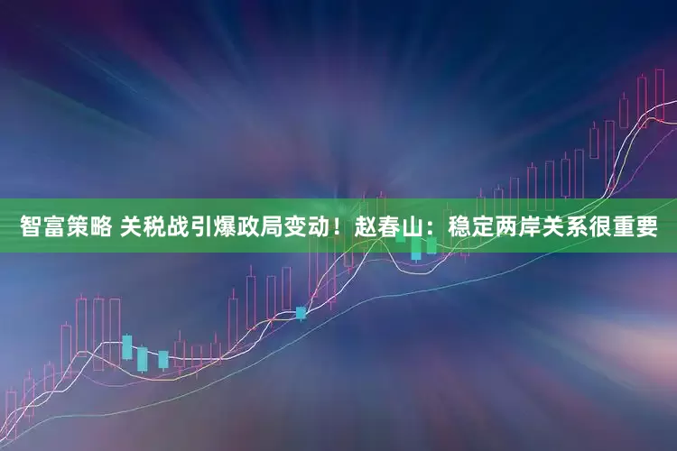智富策略 关税战引爆政局变动！赵春山：稳定两岸关系很重要