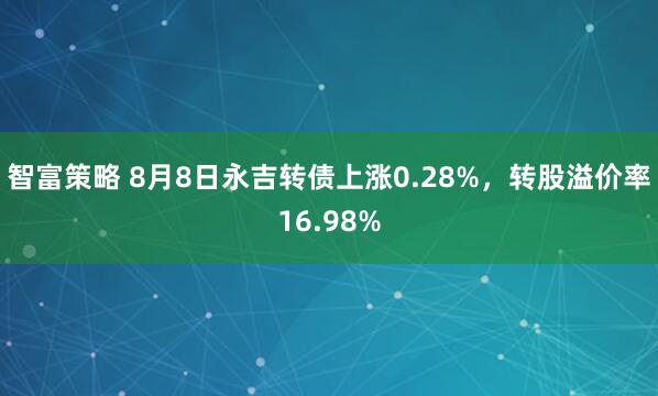 智富策略 8月8日永吉转债上涨0.28%，转股溢价率16.98%