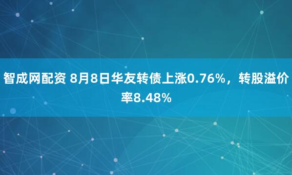 智成网配资 8月8日华友转债上涨0.76%，转股溢价率8.48%