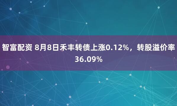 智富配资 8月8日禾丰转债上涨0.12%，转股溢价率36.09%