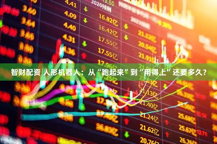 智财配资 人形机器人：从“跑起来”到“用得上”还要多久？