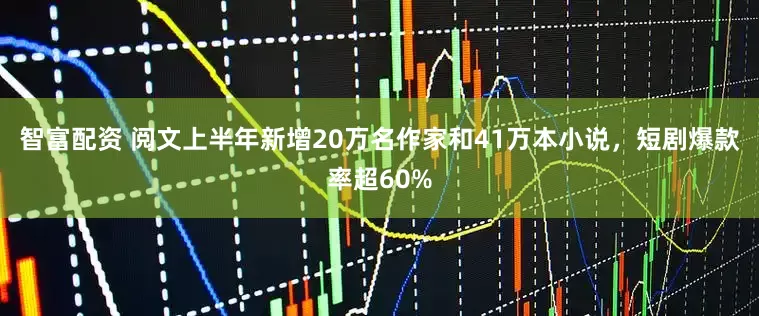 智富配资 阅文上半年新增20万名作家和41万本小说，短剧爆款率超60%