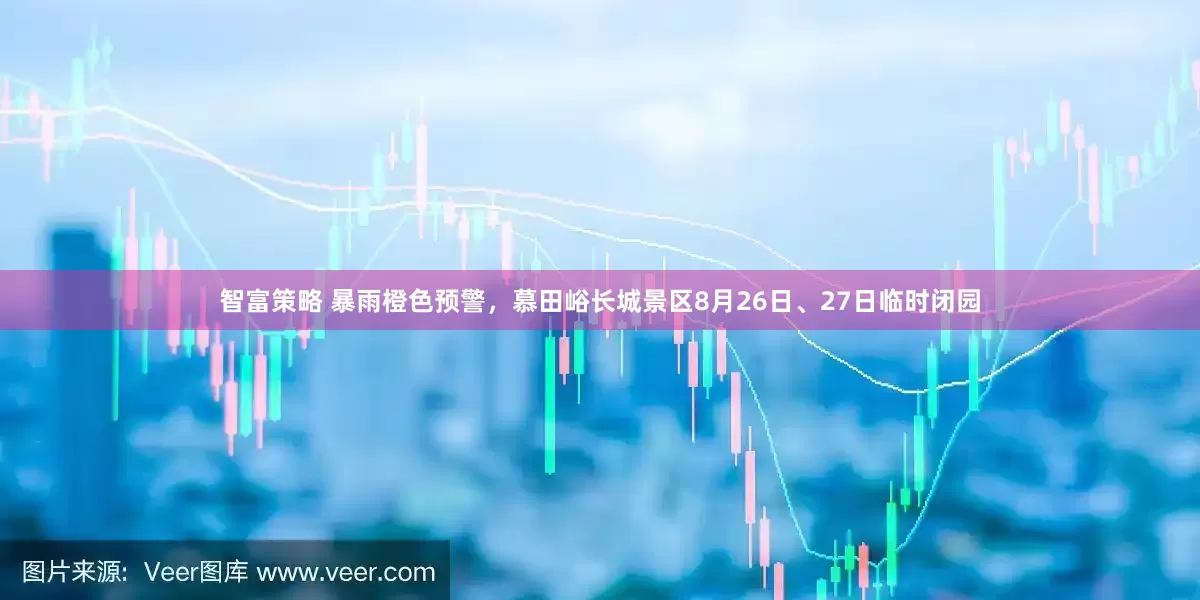 智富策略 暴雨橙色预警，慕田峪长城景区8月26日、27日临时闭园