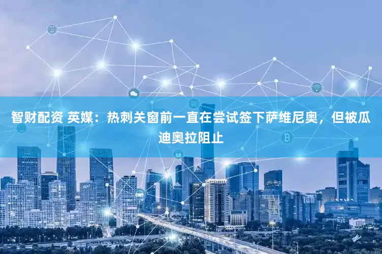 智财配资 英媒：热刺关窗前一直在尝试签下萨维尼奥，但被瓜迪奥拉阻止