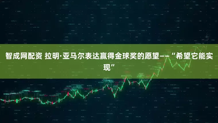 智成网配资 拉明·亚马尔表达赢得金球奖的愿望——“希望它能实现”