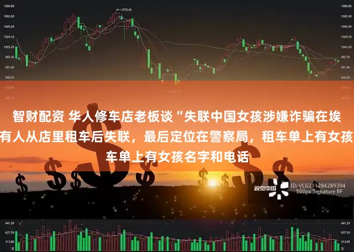 智财配资 华人修车店老板谈“失联中国女孩涉嫌诈骗在埃及被捕”：有人从店里租车后失联，最后定位在警察局，租车单上有女孩名字和电话