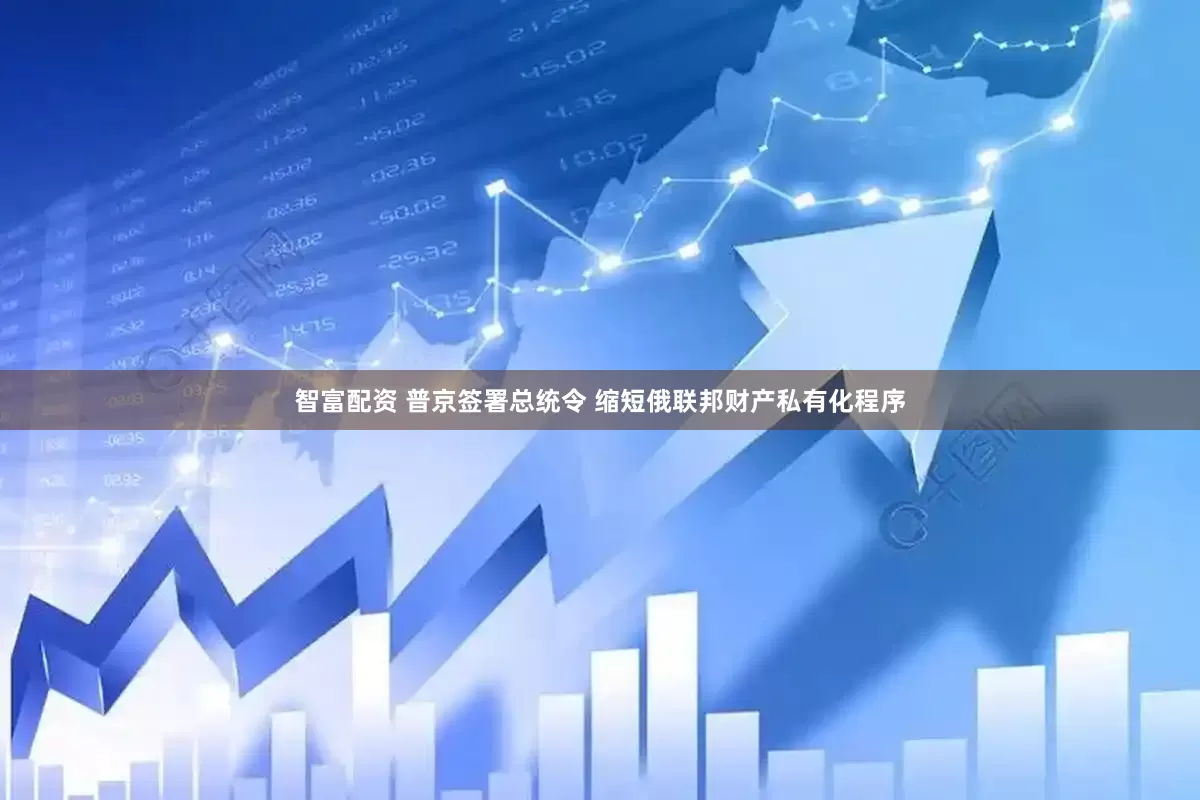 智富配资 普京签署总统令 缩短俄联邦财产私有化程序