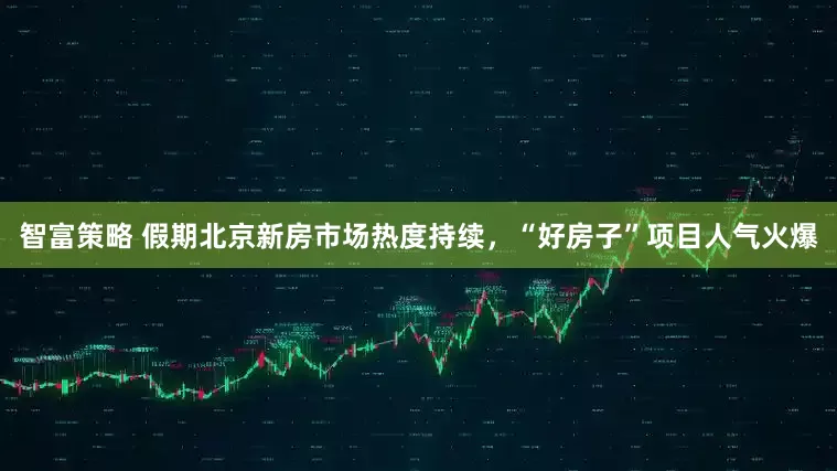 智富策略 假期北京新房市场热度持续，“好房子”项目人气火爆