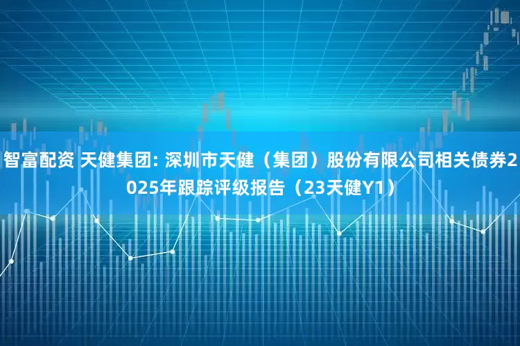 智富配资 天健集团: 深圳市天健（集团）股份有限公司相关债券2025年跟踪评级报告（23天健Y1）