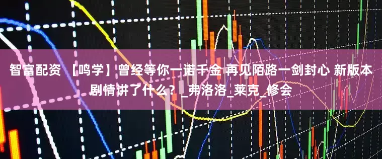 智富配资 【鸣学】曾经等你一诺千金 再见陌路一剑封心 新版本剧情讲了什么?_弗洛洛_莱克_修会