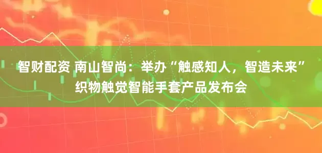智财配资 南山智尚：举办“触感知人，智造未来”织物触觉智能手套产品发布会