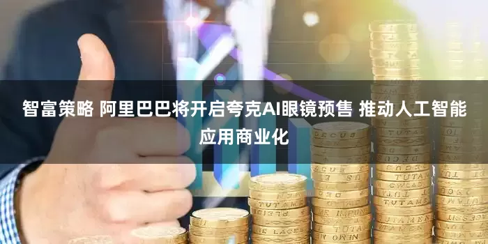 智富策略 阿里巴巴将开启夸克AI眼镜预售 推动人工智能应用商业化