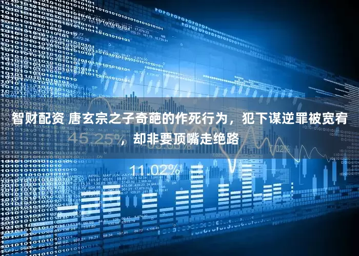 智财配资 唐玄宗之子奇葩的作死行为，犯下谋逆罪被宽宥，却非要顶嘴走绝路