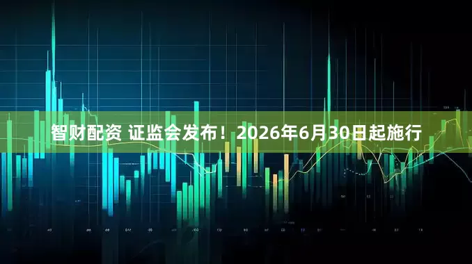 智财配资 证监会发布！2026年6月30日起施行