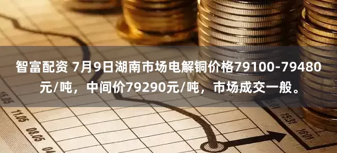 智富配资 7月9日湖南市场电解铜价格79100-79480元/吨，中间价79290元/吨，市场成交一般。