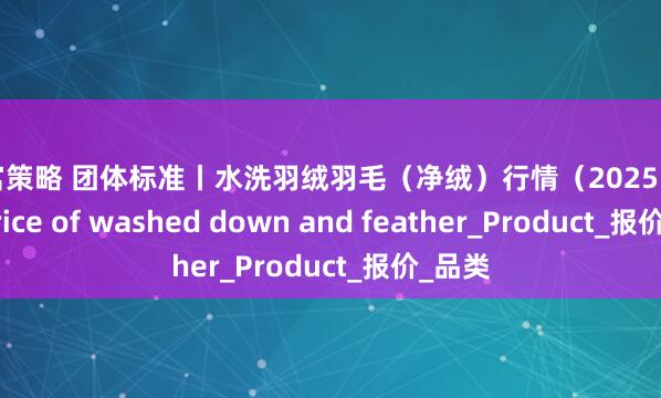 智富策略 团体标准丨水洗羽绒羽毛(净绒)行情(2025.7.24)Price of washed down and feather_Product_报价_品类