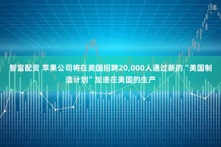 智富配资 苹果公司将在美国招聘20,000人通过新的“美国制造计划”加速在美国的生产
