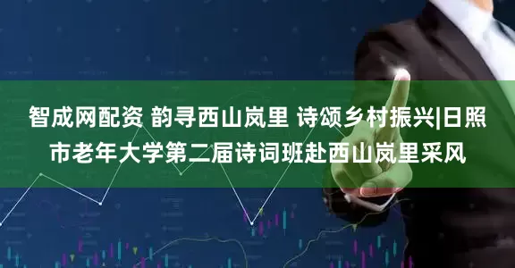 智成网配资 韵寻西山岚里 诗颂乡村振兴|日照市老年大学第二届诗词班赴西山岚里采风
