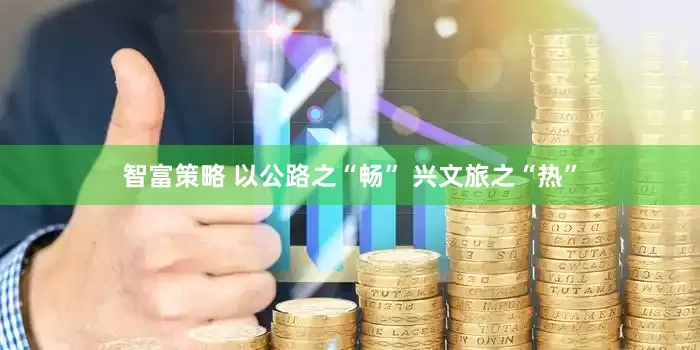 智富策略 以公路之“畅” 兴文旅之“热”