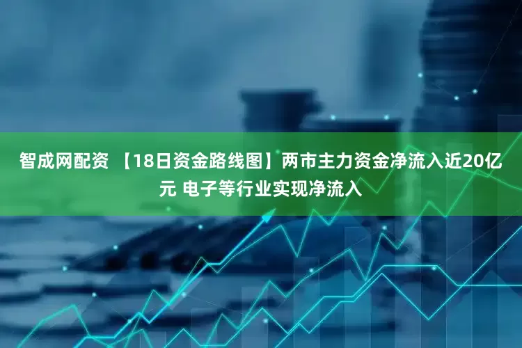 智成网配资 【18日资金路线图】两市主力资金净流入近20亿元 电子等行业实现净流入